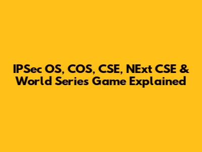 IPSec OS, COS, CSE, NExt CSE & World Series Game Explained