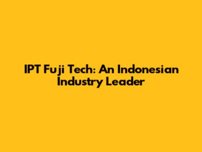 IPT Fuji Tech: An Indonesian Industry Leader