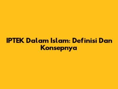 IPTEK Dalam Islam: Definisi Dan Konsepnya