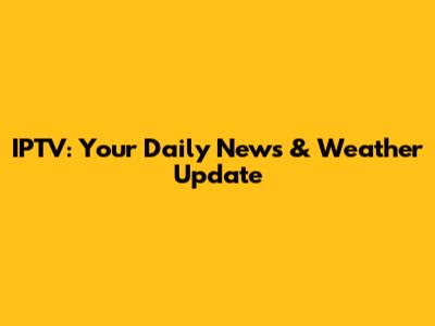 IPTV: Your Daily News & Weather Update