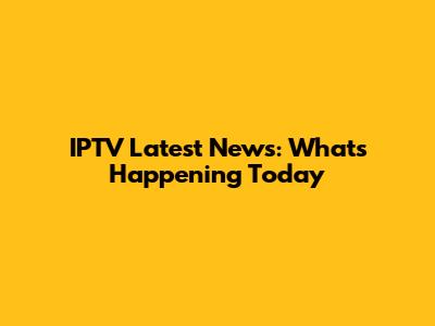 IPTV Latest News: What's Happening Today