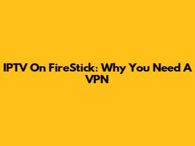 IPTV On FireStick: Why You Need A VPN