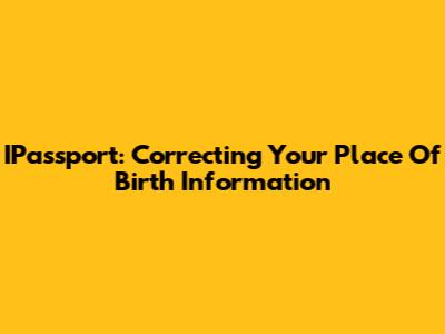 IPassport: Correcting Your Place Of Birth Information