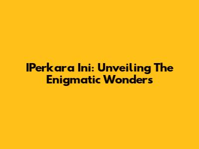 IPerkara Ini: Unveiling The Enigmatic Wonders