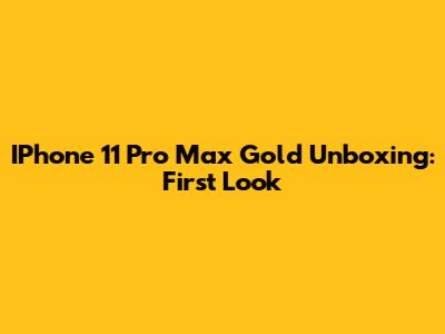 IPhone 11 Pro Max Gold Unboxing: First Look