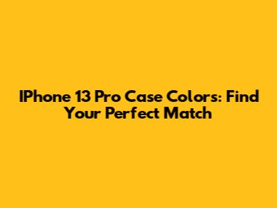 IPhone 13 Pro Case Colors: Find Your Perfect Match