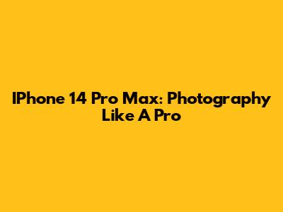 IPhone 14 Pro Max: Photography Like A Pro
