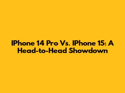 IPhone 14 Pro Vs. IPhone 15: A Head-to-Head Showdown