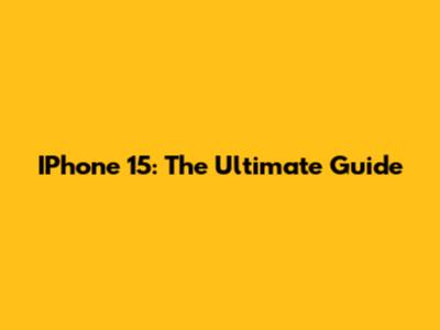 IPhone 15: The Ultimate Guide