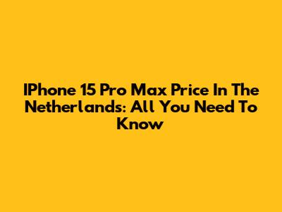 IPhone 15 Pro Max Price In The Netherlands: All You Need To Know