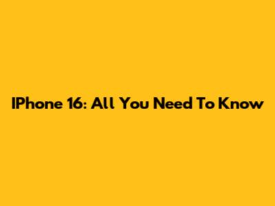 IPhone 16: All You Need To Know