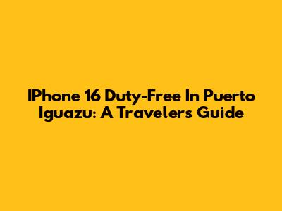 IPhone 16 Duty-Free In Puerto Iguazu: A Traveler's Guide