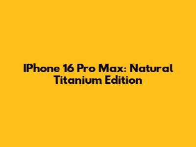 IPhone 16 Pro Max: Natural Titanium Edition