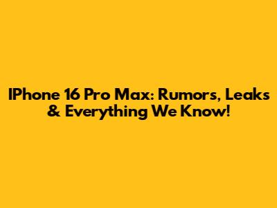 IPhone 16 Pro Max: Rumors, Leaks & Everything We Know!