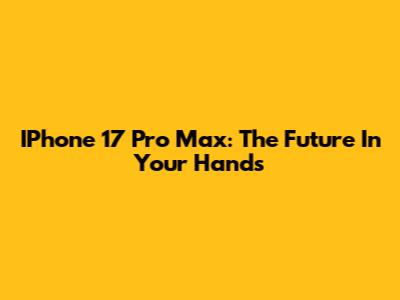 IPhone 17 Pro Max: The Future In Your Hands