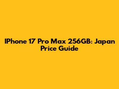 IPhone 17 Pro Max 256GB: Japan Price Guide
