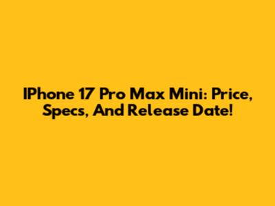 IPhone 17 Pro Max Mini: Price, Specs, And Release Date!