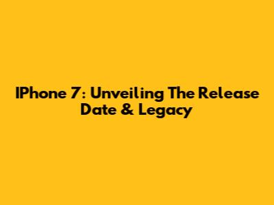 IPhone 7: Unveiling The Release Date & Legacy