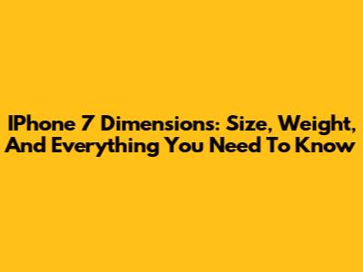 IPhone 7 Dimensions: Size, Weight, And Everything You Need To Know