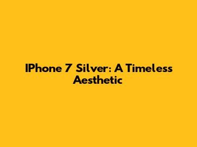IPhone 7 Silver: A Timeless Aesthetic