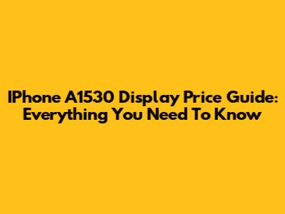 IPhone A1530 Display Price Guide: Everything You Need To Know