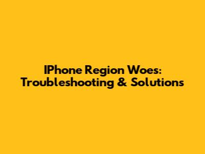 IPhone Region Woes: Troubleshooting & Solutions