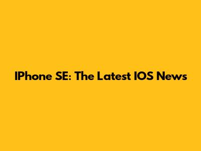 IPhone SE: The Latest IOS News