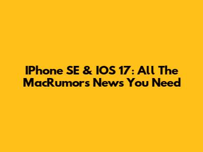 IPhone SE & IOS 17: All The MacRumors News You Need
