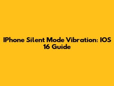 IPhone Silent Mode Vibration: IOS 16 Guide