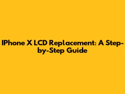 IPhone X LCD Replacement: A Step-by-Step Guide