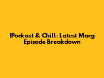 IPodcast & Chill: Latest Macg Episode Breakdown