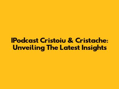 IPodcast Cristoiu & Cristache: Unveiling The Latest Insights