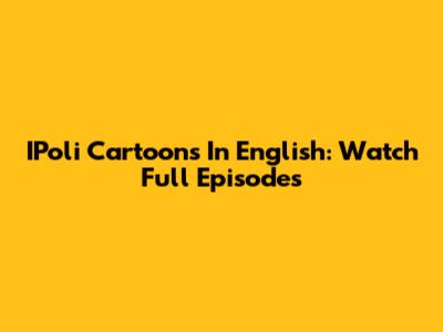 IPoli Cartoons In English: Watch Full Episodes