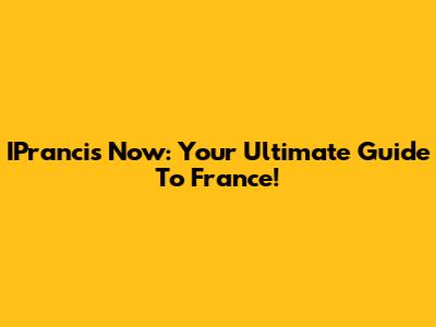 IPrancis Now: Your Ultimate Guide To France!