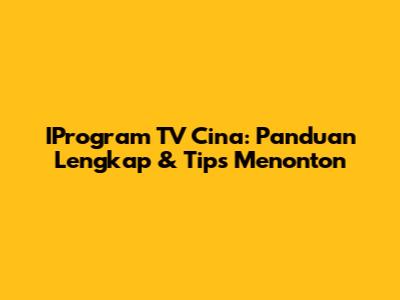 IProgram TV Cina: Panduan Lengkap & Tips Menonton