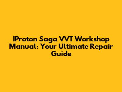 IProton Saga VVT Workshop Manual: Your Ultimate Repair Guide