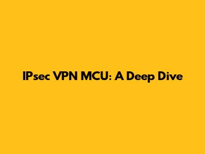 IPsec VPN MCU: A Deep Dive
