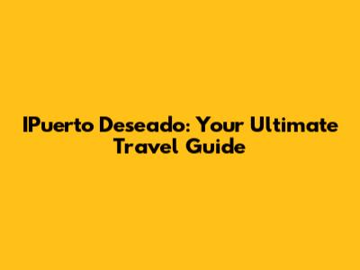 IPuerto Deseado: Your Ultimate Travel Guide
