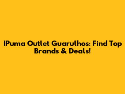 IPuma Outlet Guarulhos: Find Top Brands & Deals!