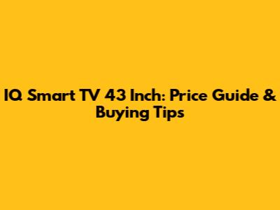 IQ Smart TV 43 Inch: Price Guide & Buying Tips
