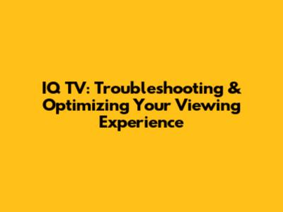 IQ TV: Troubleshooting & Optimizing Your Viewing Experience
