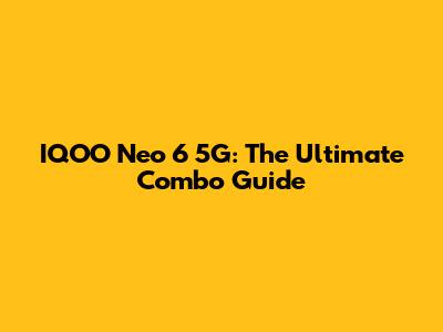IQOO Neo 6 5G: The Ultimate Combo Guide