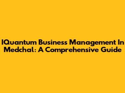 IQuantum Business Management In Medchal: A Comprehensive Guide