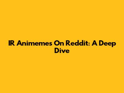 IR Animemes On Reddit: A Deep Dive