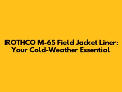 IROTHCO M-65 Field Jacket Liner: Your Cold-Weather Essential