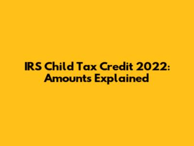 IRS Child Tax Credit 2022: Amounts Explained