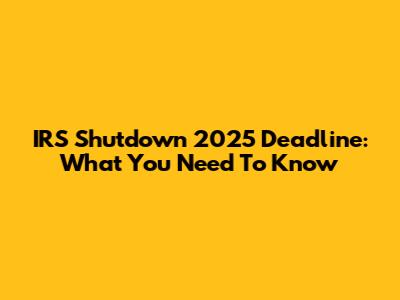 IRS Shutdown 2025 Deadline: What You Need To Know