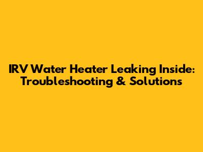 IRV Water Heater Leaking Inside: Troubleshooting & Solutions