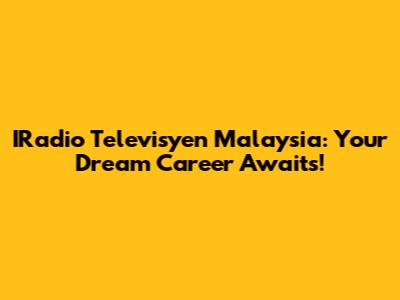 IRadio Televisyen Malaysia: Your Dream Career Awaits!