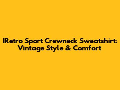 IRetro Sport Crewneck Sweatshirt: Vintage Style & Comfort